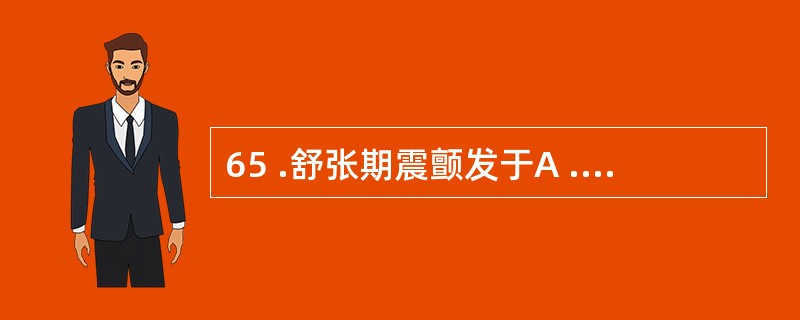 65 .舒张期震颤发于A .胸骨右缘第 2 肋间B .胸骨左缘第 2 肋间C .