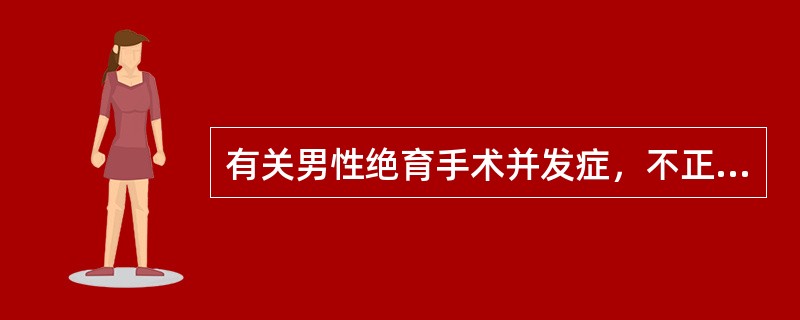 有关男性绝育手术并发症，不正确的说法是( )。A、手术不良反应多在术后1～2周内