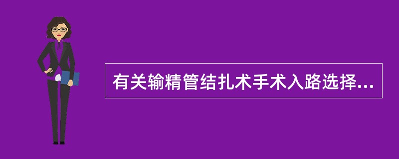 有关输精管结扎术手术入路选择的描述，下列哪项不正确A、阴囊两侧入路不易发生一侧输