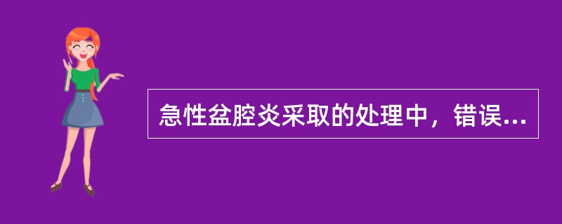 急性盆腔炎采取的处理中，错误的是( )。A、半卧位休息B、补充营养及液体，纠正水