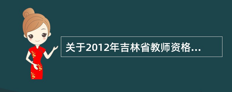 关于2012年吉林省教师资格考试的内容有没有变化啊