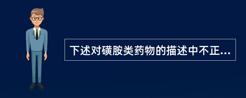 下述对磺胺类药物的描述中不正确的是( )。A、可用于溶血性链球菌、肺炎球菌、脑膜