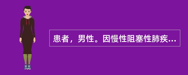 患者，男性。因慢性阻塞性肺疾病急性发作，呼吸衰竭入住ICU行机械通气治疗，患者家