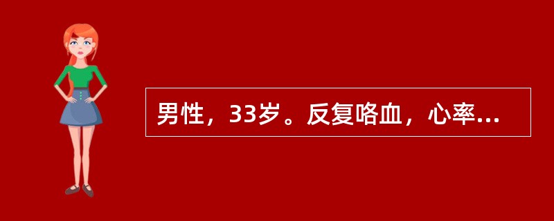 男性，33岁。反复咯血，心率95£¯分钟，血压95£¯60mmHg，B超估测P