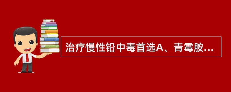 治疗慢性铅中毒首选A、青霉胺B、二巯基丁二酸C、二巯丙醇D、依地酸二钠钙E、二巯