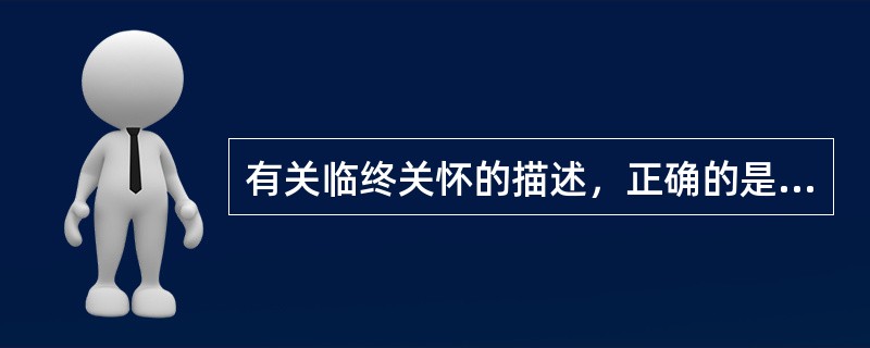 有关临终关怀的描述，正确的是A、以延长病人生命为主的积极治疗B、是对临终病人24