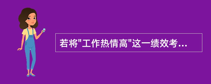 若将"工作热情高"这一绩效考评指标转化为"工作认真,不闲脚,不使设备停机",就满