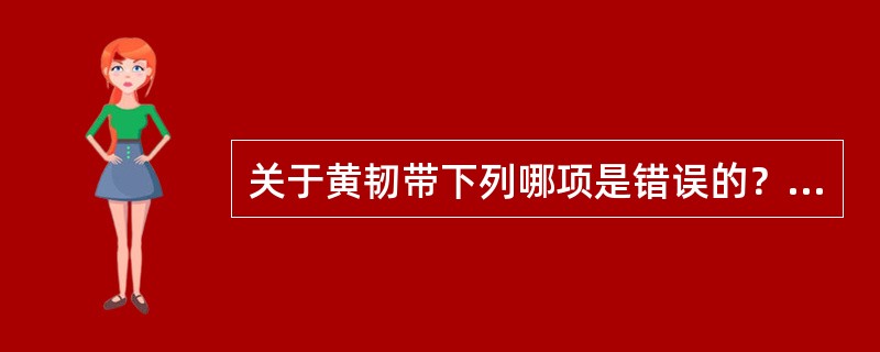 关于黄韧带下列哪项是错误的？( )A、又称弓间韧带，连于相邻两椎弓板之间的弹性结