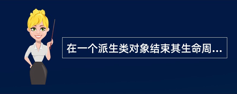 在一个派生类对象结束其生命周期时____