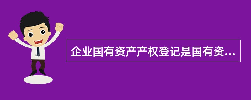 企业国有资产产权登记是国有资产管理部门对占有国有资产的各类企业的产权状况进行登记