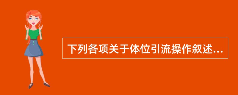 下列各项关于体位引流操作叙述，错误的是A、适用于支气管碘油造影及支气管镜检查前B