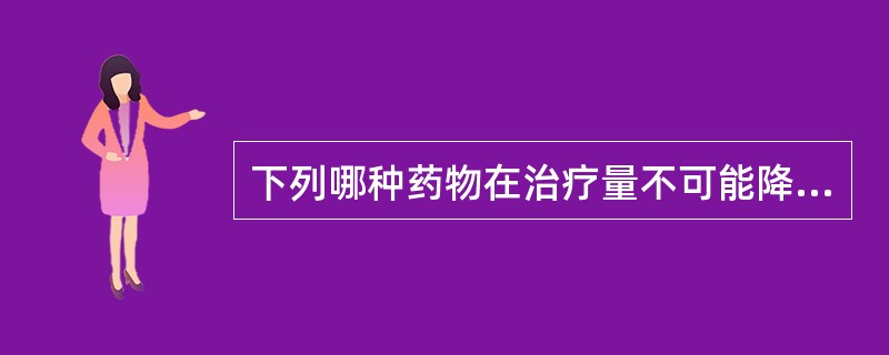 下列哪种药物在治疗量不可能降低窦性心律A、地高辛B、胺碘酮C、普罗帕酮D、美托洛