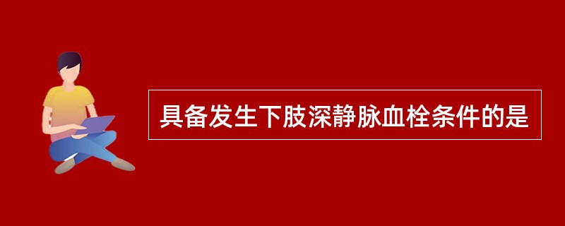 具备发生下肢深静脉血栓条件的是