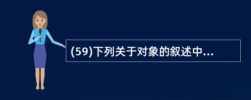 (59)下列关于对象的叙述中,不正确的是( )。 A)对象的属性是描述对象动态特