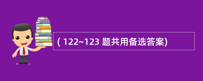 ( 122~123 题共用备选答案)