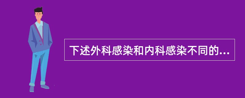 下述外科感染和内科感染不同的特点中不正确的是( )。A、外科感染多数有明显的局部