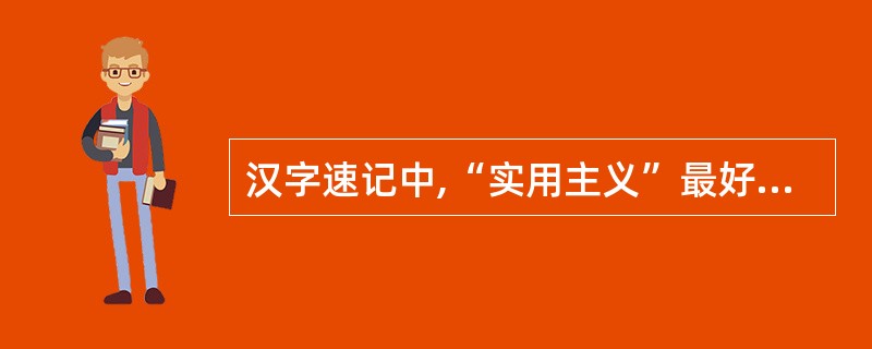 汉字速记中,“实用主义”最好略写为( )