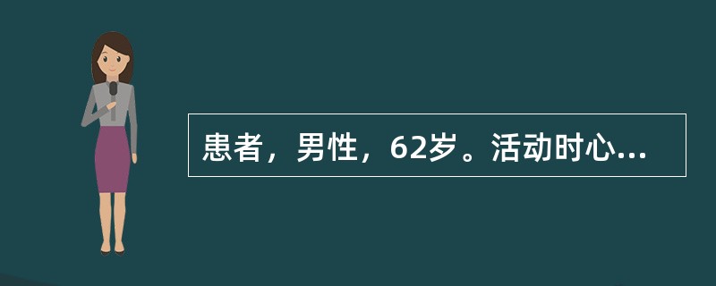 患者，男性，62岁。活动时心前区疼痛2年余。1个月来患者发作次数增多，每日3～5