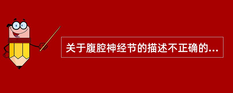 关于腹腔神经节的描述不正确的是( )。A、迷走神经后干分布于腹腔神经节的上极B、