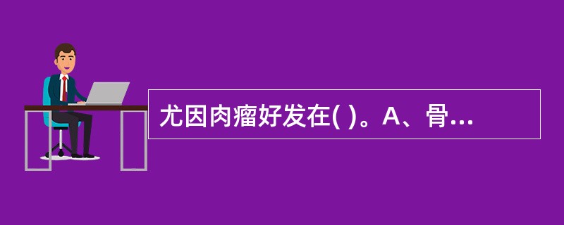 尤因肉瘤好发在( )。A、骨干B、骨骺C、皮质骨D、干骺端E、关节下