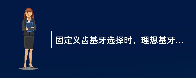 固定义齿基牙选择时，理想基牙冠根比为