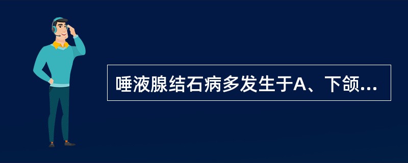 唾液腺结石病多发生于A、下颌下腺B、腮腺C、舌下腺D、唇部小唾液腺E、腭部小唾液