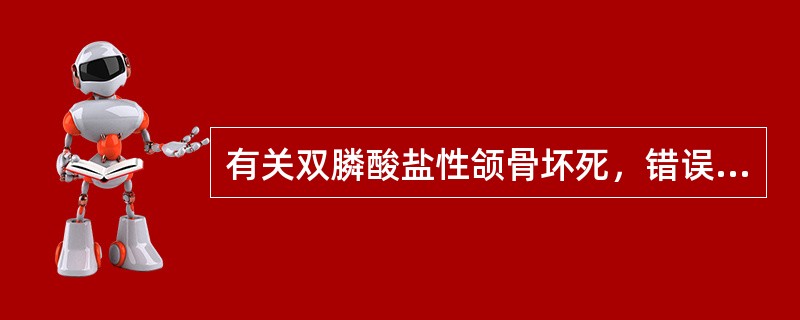 有关双膦酸盐性颌骨坏死，错误的是A、患者正在或曾经有双膦酸盐治疗史B、非含氮类双