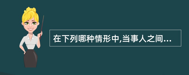 在下列哪种情形中,当事人之间产生合同法律关系()