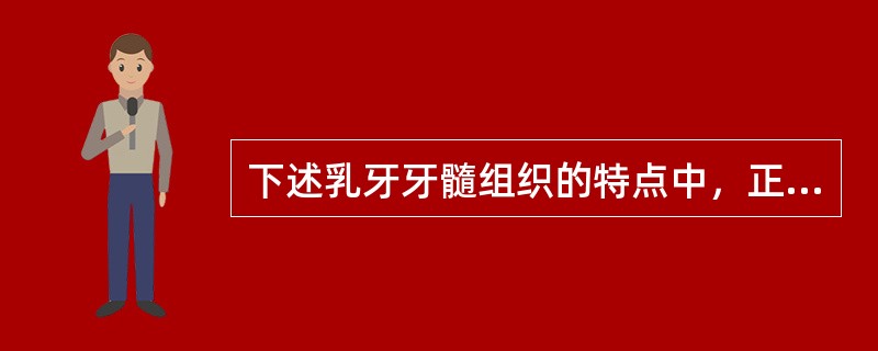 下述乳牙牙髓组织的特点中，正确的是A、疏松,血运丰富,细胞成分多,纤维成分少B、