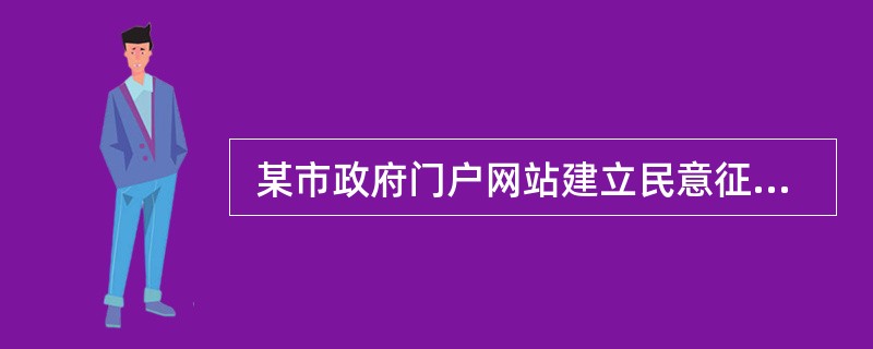  某市政府门户网站建立民意征集栏目,通过市长信箱、投诉举报、在线访谈、草案意见