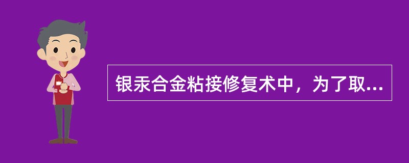 银汞合金粘接修复术中，为了取得有效粘接A、充填银汞合金之前，粘接剂必须是未固化而