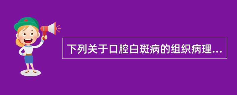 下列关于口腔白斑病的组织病理描述正确的一项是（）A、不同类型及程度的过角化，伴