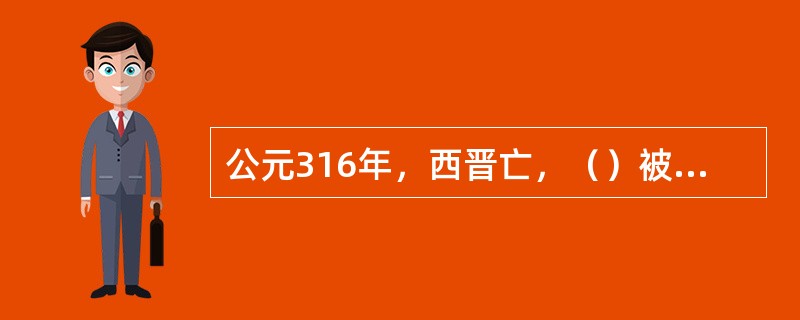 公元316年，西晋亡，（）被拥为晋王，次年立为帝，建都（），史称东晋。