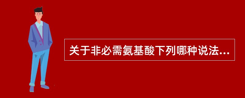 关于非必需氨基酸下列哪种说法是错误的 ( )