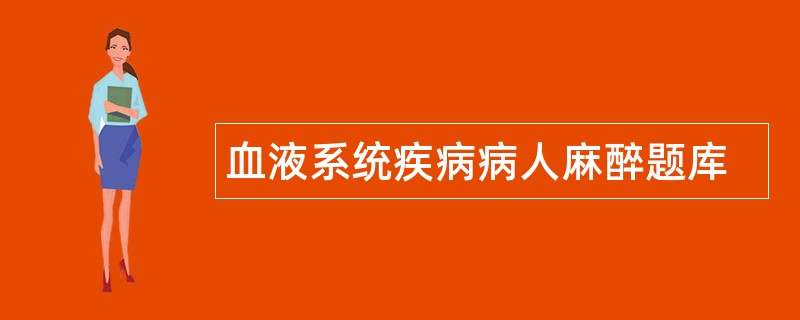血液系统疾病病人麻醉题库 血液系统疾病病人麻醉题库