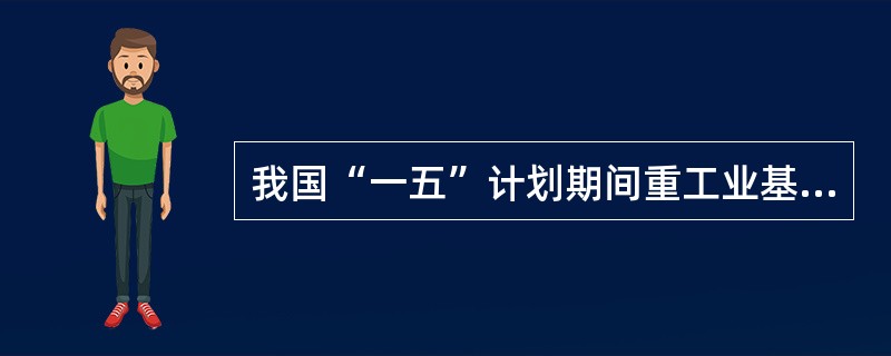我国“一五”计划期间重工业基地主要集中在（）