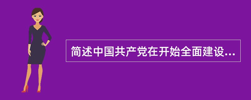 简述中国共产党在开始全面建设社会主义时期在探索社会主义建设道路过程中取得的主要理