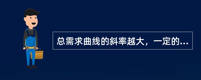 总需求曲线的斜率越大，一定的价格水平变动所引起的国民收入的变动越小。（）