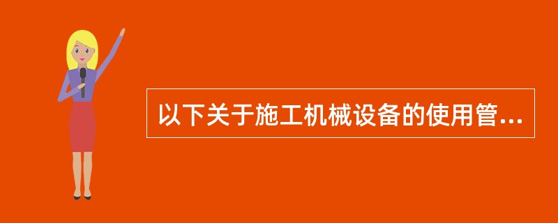 以下关于施工机械设备的使用管理的说法错误的是（）。