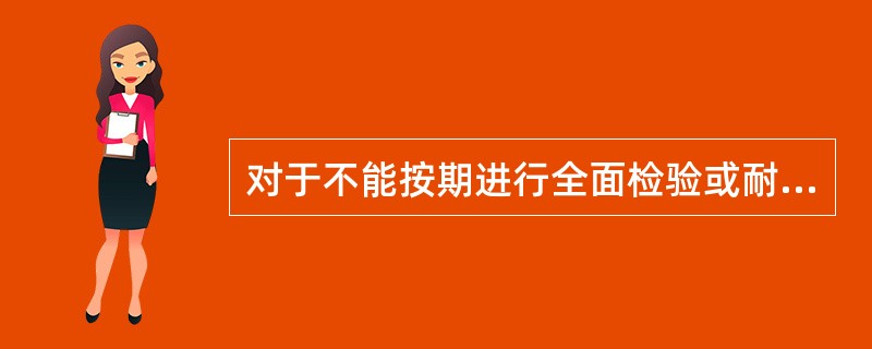 对于不能按期进行全面检验或耐压试验的压力容器，应如何处理？