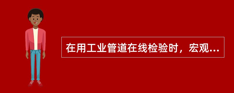 在用工业管道在线检验时，宏观检查的主要检查项目有哪些？哪些情况下应进行壁厚测定？