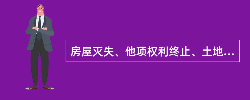 房屋灭失、他项权利终止、土地使用年限届满等情况，对房屋档案记载的房屋权属情况所办