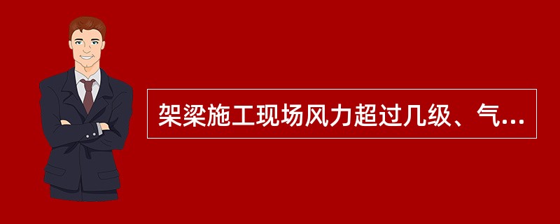 架梁施工现场风力超过几级、气温低于几度时应停止架梁作业（）