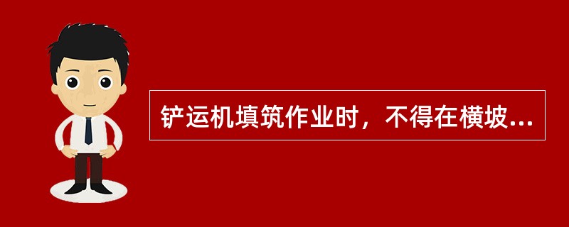 铲运机填筑作业时，不得在横坡上和转弯情况下铲土，靠近路基边缘填土时，必须保持外侧