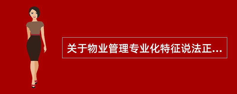 关于物业管理专业化特征说法正确的是（）。