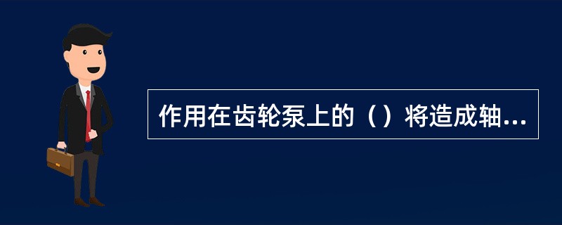 作用在齿轮泵上的（）将造成轴壳的单边磨损。