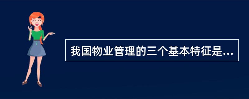 我国物业管理的三个基本特征是（）