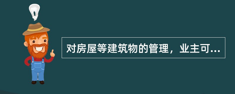 对房屋等建筑物的管理，业主可以采用的方式有（）。