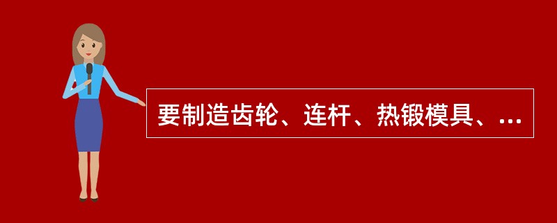 要制造齿轮、连杆、热锻模具、弹簧、冷冲压模具、滚动轴承、车刀、锉刀、机床床身等零