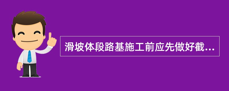 滑坡体段路基施工前应先做好截、排水设施，并随开挖随铺砌；对施工用水严格管理，防止